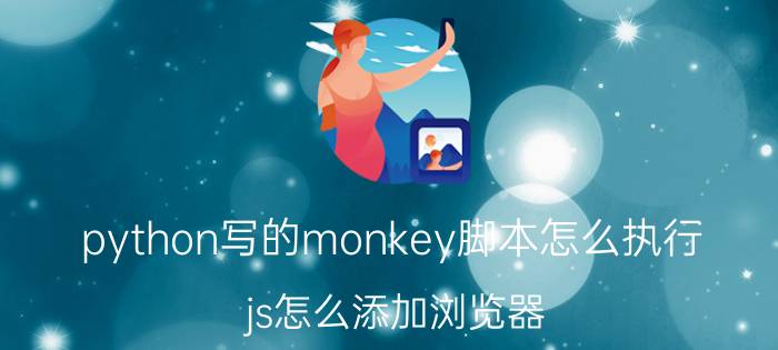 python写的monkey脚本怎么执行 js怎么添加浏览器？